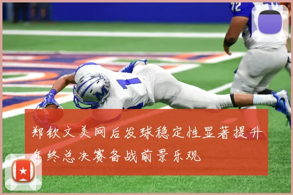 郑钦文美网后发球稳定性显著提升年终总决赛备战前景乐观